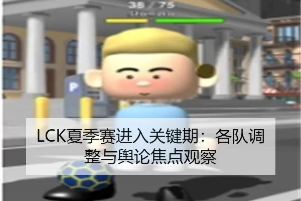 LCK夏季赛进入关键期：各队调整与舆论焦点观察 - leyu