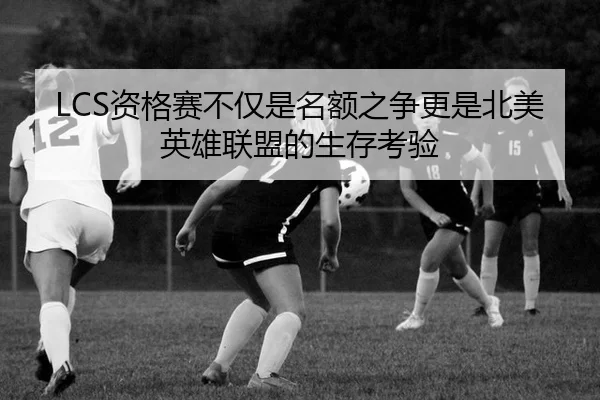 LCS资格赛不仅是名额之争更是北美英雄联盟的生存考验（leyu）
