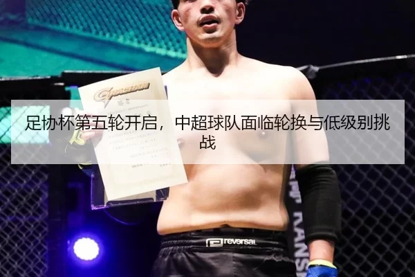 足协杯第五轮开启，中超球队面临轮换与低级别挑战